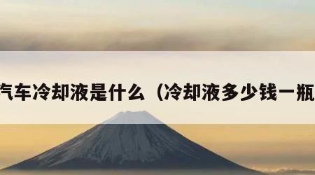 汽车冷却液是什么（冷却液多少钱一瓶）