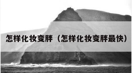怎样化妆变胖（怎样化妆变胖最快）