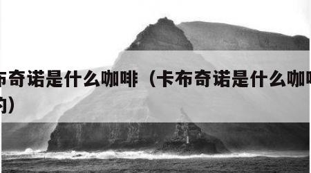 卡布奇诺是什么咖啡（卡布奇诺是什么咖啡品种的）