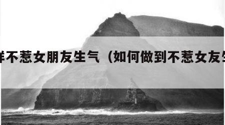 怎样不惹女朋友生气（如何做到不惹女友生气）