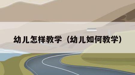 幼儿怎样教学（幼儿如何教学）