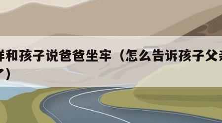 怎样和孩子说爸爸坐牢（怎么告诉孩子父亲入狱了）