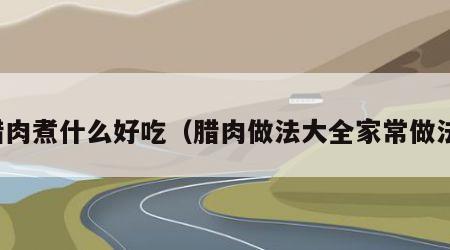 腊肉煮什么好吃（腊肉做法大全家常做法）