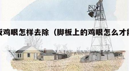 脚板鸡眼怎样去除（脚板上的鸡眼怎么才能去除）