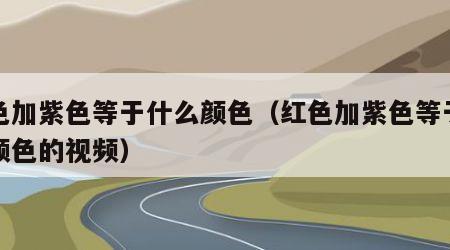 红色加紫色等于什么颜色（红色加紫色等于什么颜色的视频）