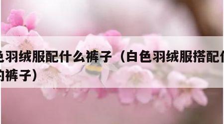 白色羽绒服配什么裤子（白色羽绒服搭配什么样的裤子）
