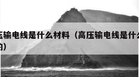 高压输电线是什么材料（高压输电线是什么材料的）