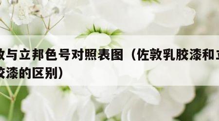 佐敦与立邦色号对照表图（佐敦乳胶漆和立邦乳胶漆的区别）