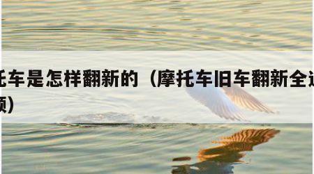 摩托车是怎样翻新的（摩托车旧车翻新全过程视频）