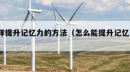 怎样提升记忆力的方法（怎么能提升记忆力?）