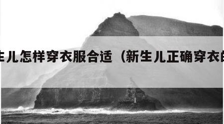 新生儿怎样穿衣服合适（新生儿正确穿衣的方法）