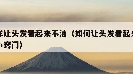 怎样让头发看起来不油（如何让头发看起来不油小窍门）