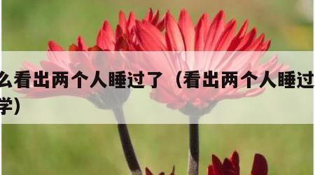 怎么看出两个人睡过了（看出两个人睡过 心理学）