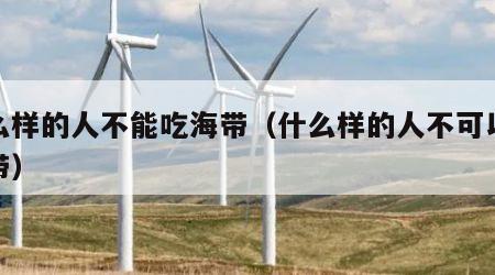 什么样的人不能吃海带（什么样的人不可以吃海带）