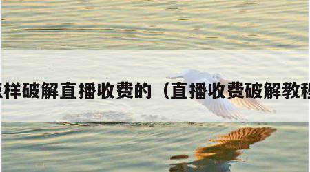 怎样破解直播收费的（直播收费破解教程）