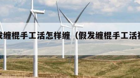假发缠棍手工活怎样缠（假发缠棍手工活视频）
