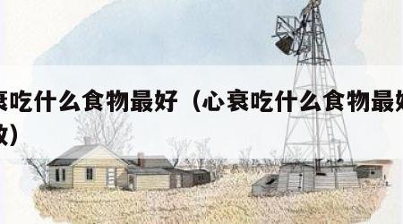 心衰吃什么食物最好（心衰吃什么食物最好最有效）
