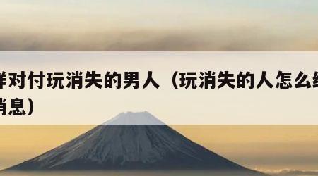 怎样对付玩消失的男人（玩消失的人怎么给他发消息）