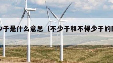 不少于是什么意思（不少于和不得少于的区别）