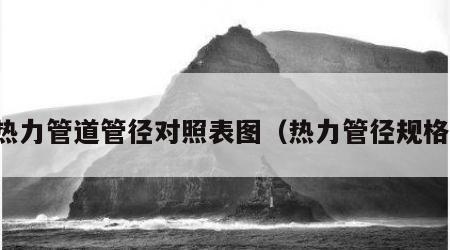 热力管道管径对照表图（热力管径规格）