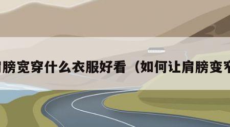 肩膀宽穿什么衣服好看（如何让肩膀变窄）