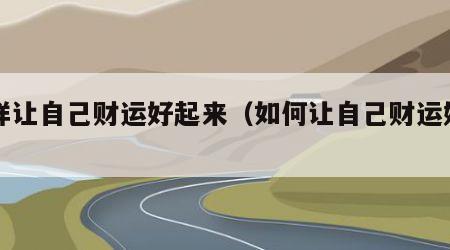怎样让自己财运好起来（如何让自己财运好一些）