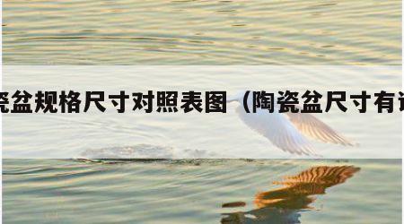 陶瓷盆规格尺寸对照表图（陶瓷盆尺寸有误差吗）