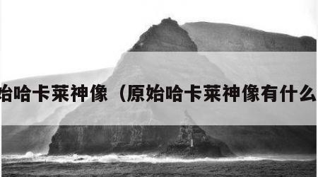 原始哈卡莱神像（原始哈卡莱神像有什么用）