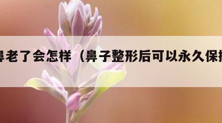 隆鼻老了会怎样（鼻子整形后可以永久保持吗）