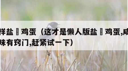 怎样盐焗鸡蛋（这才是懒人版盐焗鸡蛋,咸香入味有窍门,赶紧试一下）