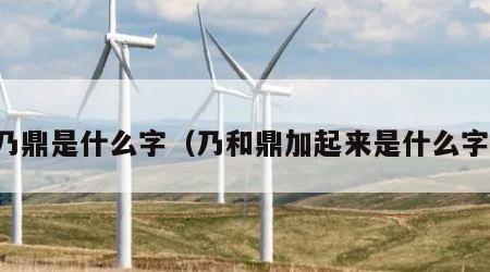 乃鼎是什么字（乃和鼎加起来是什么字）