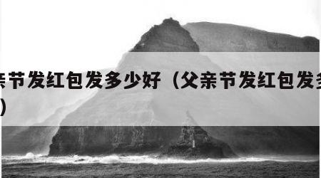 父亲节发红包发多少好（父亲节发红包发多少好1）
