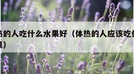 体热的人吃什么水果好（体热的人应该吃什么水果）