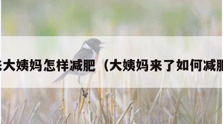 来大姨妈怎样减肥（大姨妈来了如何减肥）