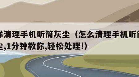 怎样清理手机听筒灰尘（怎么清理手机听筒的灰尘,1分钟教你,轻松处理!）