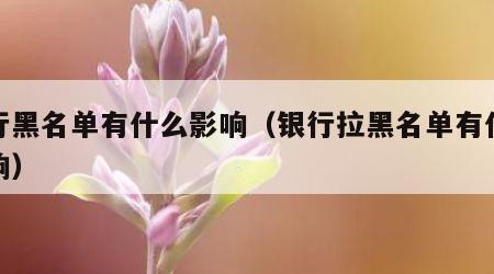银行黑名单有什么影响（银行拉黑名单有什么影响）