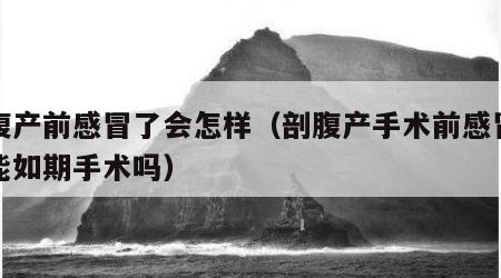 剖腹产前感冒了会怎样（剖腹产手术前感冒了还能如期手术吗）