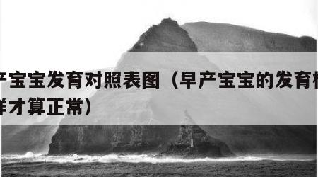 早产宝宝发育对照表图（早产宝宝的发育标准怎样才算正常）