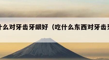 吃什么对牙齿牙龈好（吃什么东西对牙齿牙龈好）