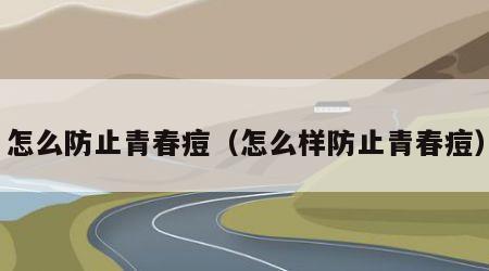 怎么防止青春痘（怎么样防止青春痘）