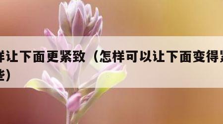 怎样让下面更紧致（怎样可以让下面变得紧致一些）