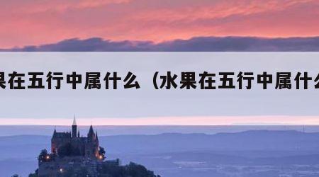 水果在五行中属什么（水果在五行中属什么行业）