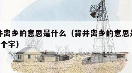 背井离乡的意思是什么（背井离乡的意思是什么5个字）
