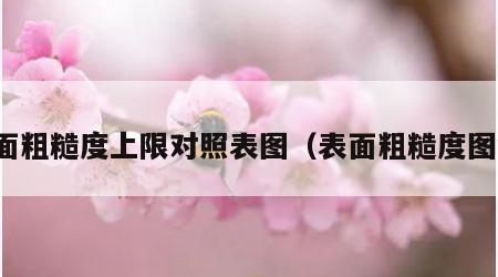 表面粗糙度上限对照表图（表面粗糙度图解）