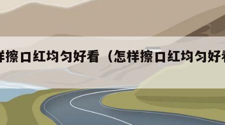 怎样擦口红均匀好看（怎样擦口红均匀好看图片）
