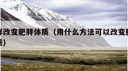 怎样改变肥胖体质（用什么方法可以改变肥胖体质）