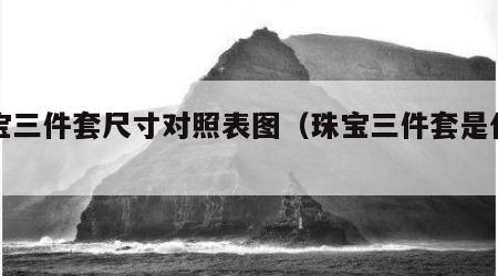 珠宝三件套尺寸对照表图（珠宝三件套是什么）