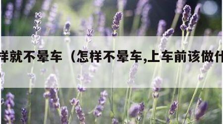 怎样就不晕车（怎样不晕车,上车前该做什么什）