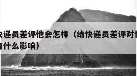给快递员差评他会怎样（给快递员差评对快递员有什么影响）