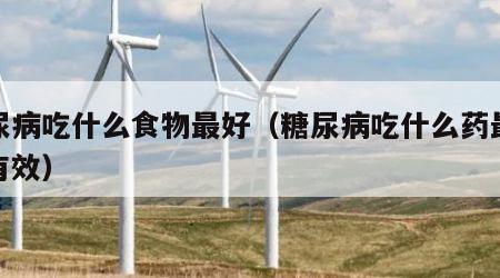糖尿病吃什么食物最好（糖尿病吃什么药最好最有效）